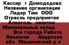 Кассир /г.Домодедово › Название организации ­ Лидер Тим, ООО › Отрасль предприятия ­ Алкоголь, напитки › Минимальный оклад ­ 37 000 - Все города Работа » Вакансии   . Амурская обл.,Мазановский р-н